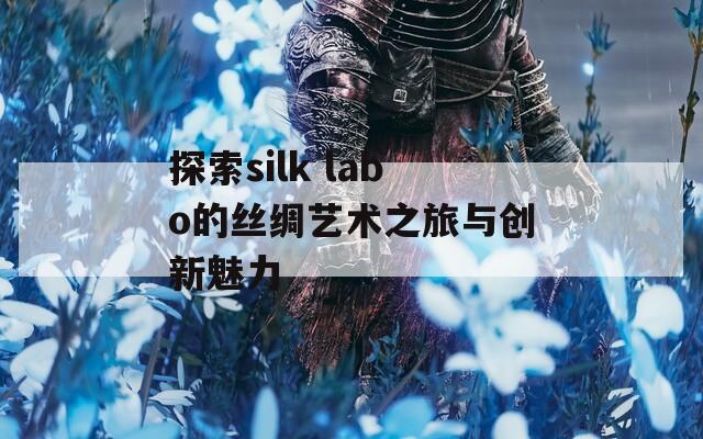 探索silk labo的丝绸艺术之旅与创新魅力  第1张