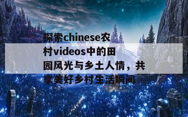 探索chinese农村videos中的田园风光与乡土人情，共享美好乡村生活瞬间