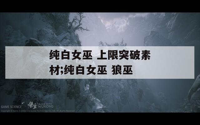 纯白女巫 上限突破素材;纯白女巫 狼巫