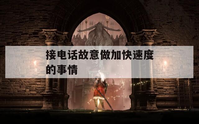 接电话故意做加快速度的事情