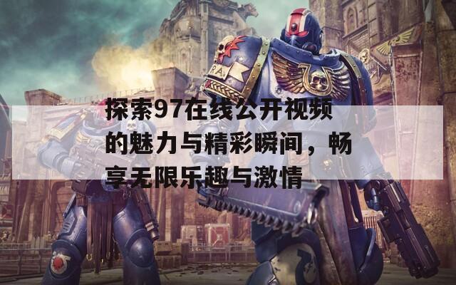 探索97在线公开视频的魅力与精彩瞬间，畅享无限乐趣与激情