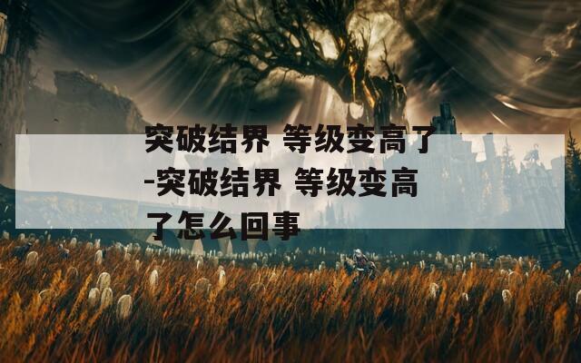 突破结界 等级变高了-突破结界 等级变高了怎么回事