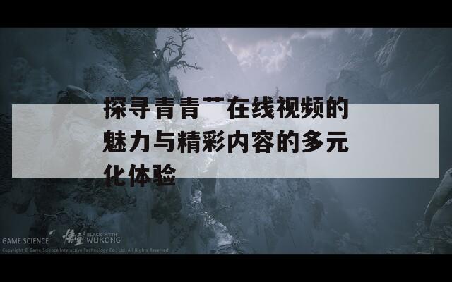 探寻青青艹在线视频的魅力与精彩内容的多元化体验