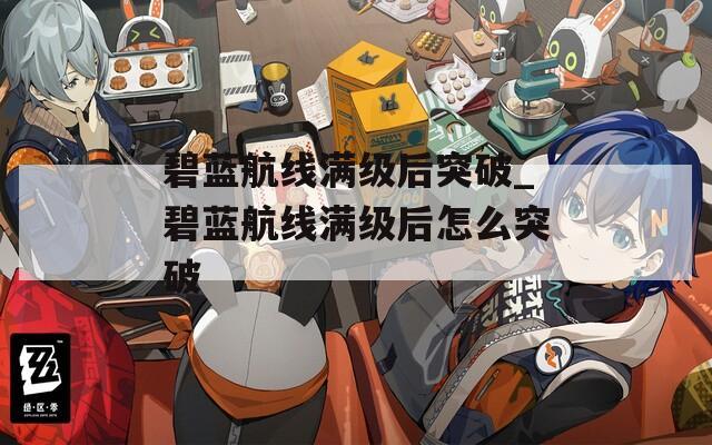 碧蓝航线满级后突破_碧蓝航线满级后怎么突破