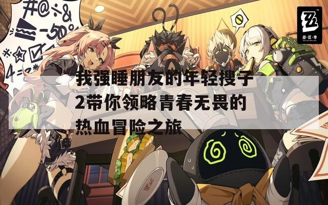 我强睡朋友的年轻搜子2带你领略青春无畏的热血冒险之旅