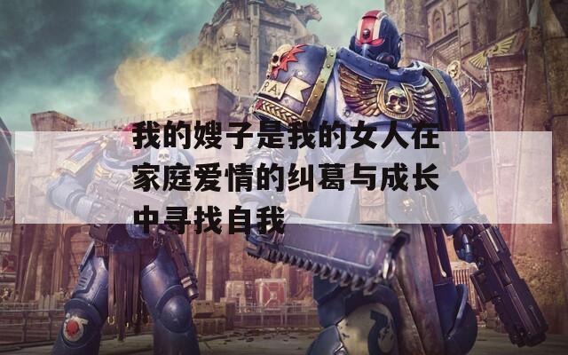 我的嫂子是我的女人在家庭爱情的纠葛与成长中寻找自我