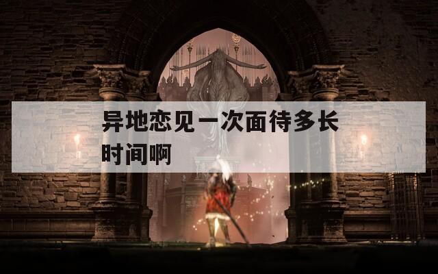异地恋见一次面待多长时间啊