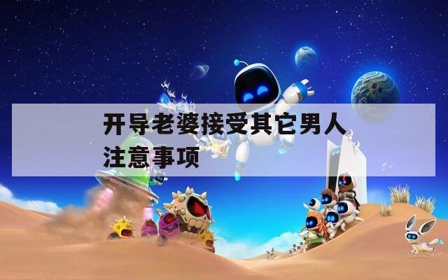 开导老婆接受其它男人注意事项