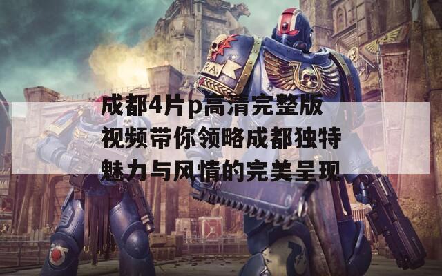 成都4片p高清完整版视频带你领略成都独特魅力与风情的完美呈现