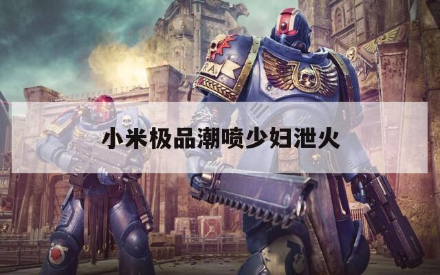 小米极品潮喷少妇泄火