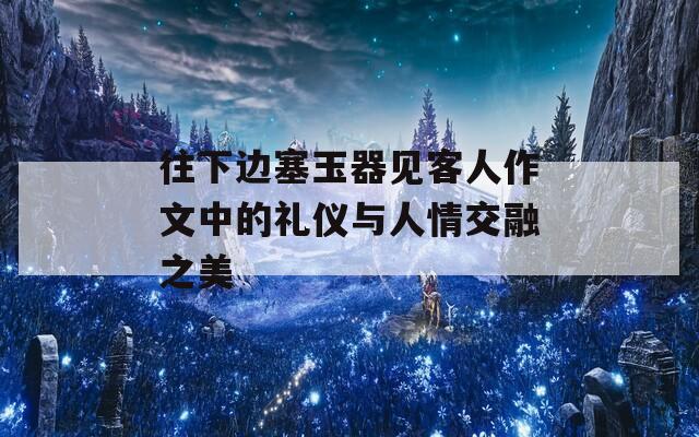 往下边塞玉器见客人作文中的礼仪与人情交融之美
