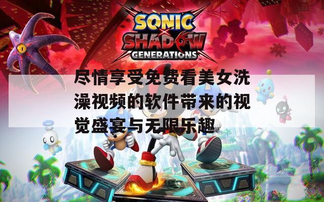 尽情享受免费看美女洗澡视频的软件带来的视觉盛宴与无限乐趣