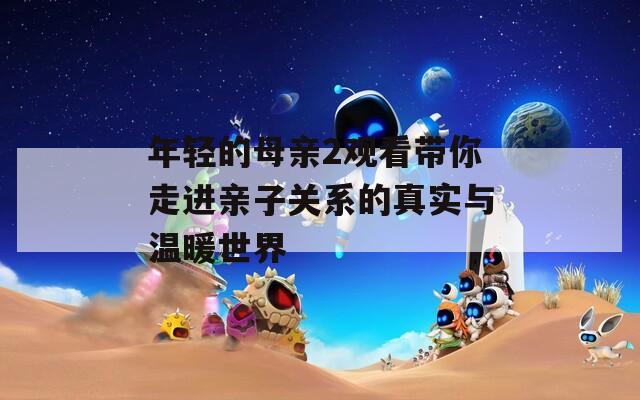 年轻的母亲2观看带你走进亲子关系的真实与温暖世界