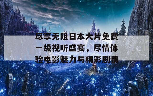尽享无阻日本大片免费一级视听盛宴，尽情体验电影魅力与精彩剧情