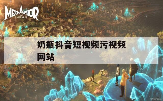 奶瓶抖音短视频污视频网站
