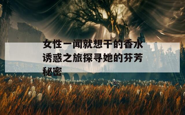 女性一闻就想干的香水诱惑之旅探寻她的芬芳秘密