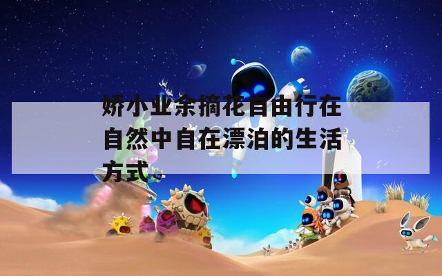 娇小业余摘花自由行在自然中自在漂泊的生活方式