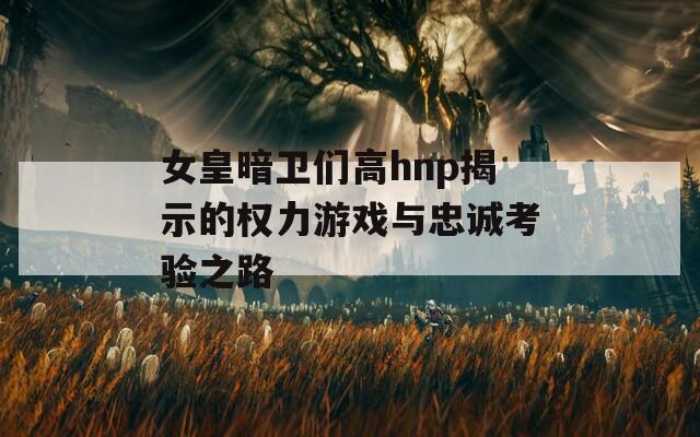 女皇暗卫们高hnp揭示的权力游戏与忠诚考验之路