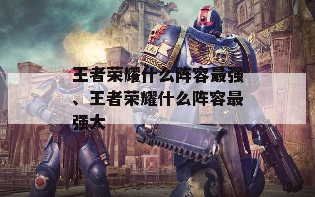 王者荣耀什么阵容最强、王者荣耀什么阵容最强大  第1张