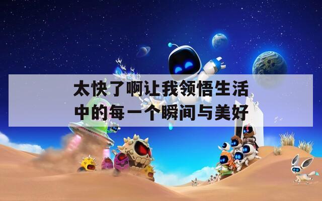 太快了啊让我领悟生活中的每一个瞬间与美好  第1张
