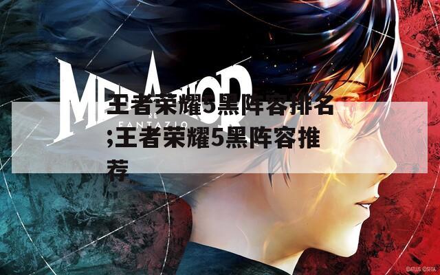 王者荣耀5黑阵容排名;王者荣耀5黑阵容推荐  第1张