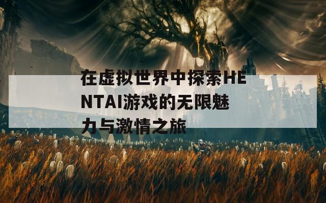 在虚拟世界中探索HENTAI游戏的无限魅力与激情之旅