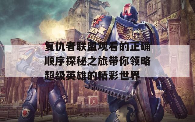 复仇者联盟观看的正确顺序探秘之旅带你领略超级英雄的精彩世界