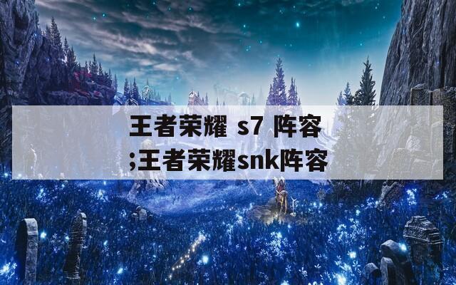 王者荣耀 s7 阵容;王者荣耀snk阵容  第1张