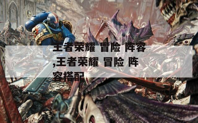 王者荣耀 冒险 阵容,王者荣耀 冒险 阵容搭配