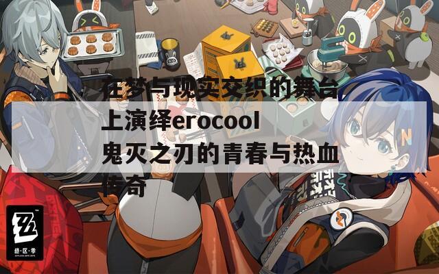 在梦与现实交织的舞台上演绎erocooI鬼灭之刃的青春与热血传奇  第1张