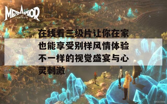 在线看三级片让你在家也能享受别样风情体验不一样的视觉盛宴与心灵刺激