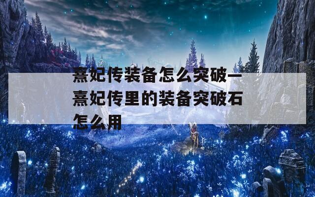 熹妃传装备怎么突破—熹妃传里的装备突破石怎么用