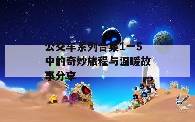 公交车系列合集1一5中的奇妙旅程与温暖故事分享  第1张