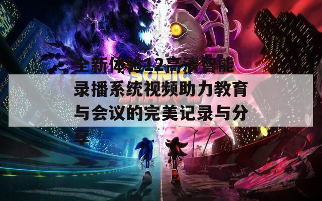 全新体验12高清智能录播系统视频助力教育与会议的完美记录与分享  第1张