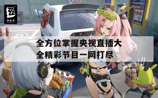 全方位掌握央视直播大全精彩节目一网打尽  第1张
