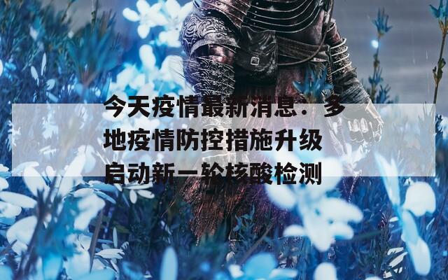 今天疫情最新消息：多地疫情防控措施升级 启动新一轮核酸检测  第1张