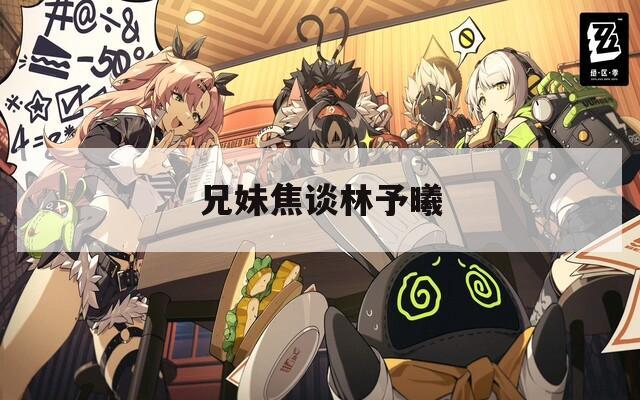 兄妹焦谈林予曦  第1张