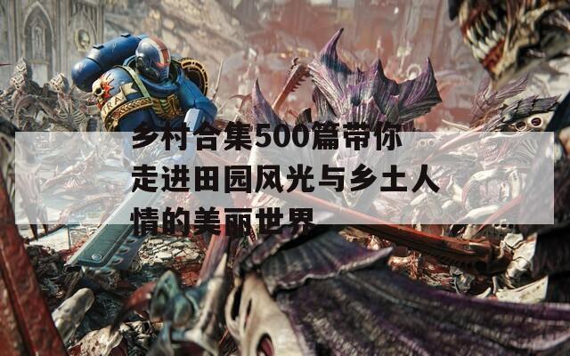 乡村合集500篇带你走进田园风光与乡土人情的美丽世界