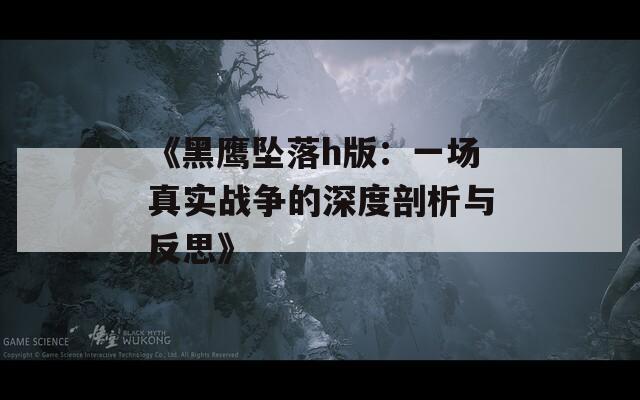 《黑鹰坠落h版：一场真实战争的深度剖析与反思》