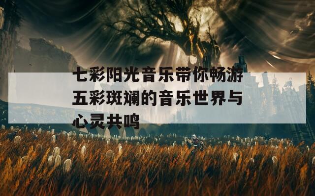 七彩阳光音乐带你畅游五彩斑斓的音乐世界与心灵共鸣