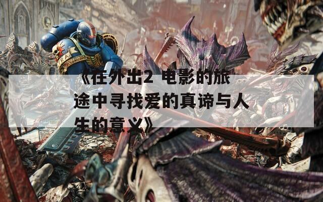 《在外出2 电影的旅途中寻找爱的真谛与人生的意义》