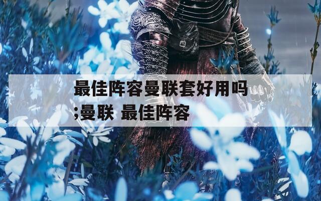 最佳阵容曼联套好用吗;曼联 最佳阵容