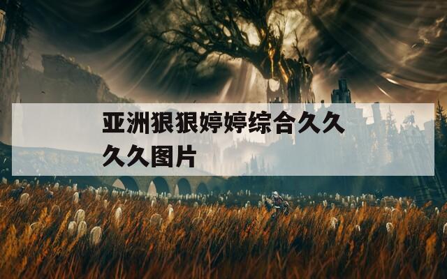 亚洲狠狠婷婷综合久久久久图片
