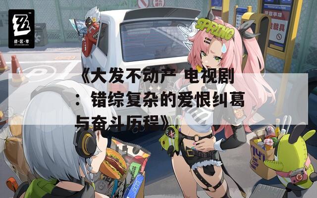 《大发不动产 电视剧：错综复杂的爱恨纠葛与奋斗历程》