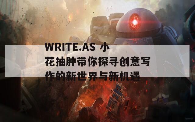 WRITE.AS 小花抽肿带你探寻创意写作的新世界与新机遇