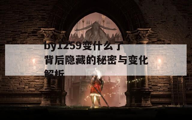 by1259变什么了背后隐藏的秘密与变化解析