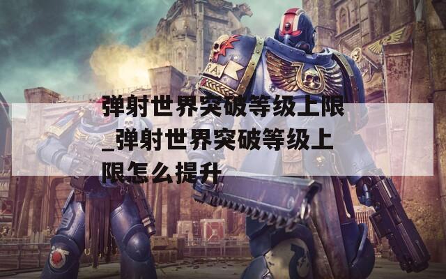 弹射世界突破等级上限_弹射世界突破等级上限怎么提升