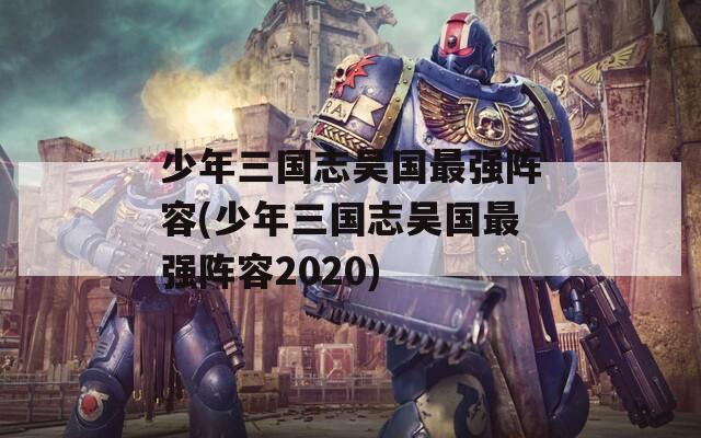 少年三国志吴国最强阵容(少年三国志吴国最强阵容2020)