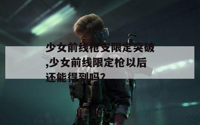 少女前线枪支限定突破,少女前线限定枪以后还能得到吗？