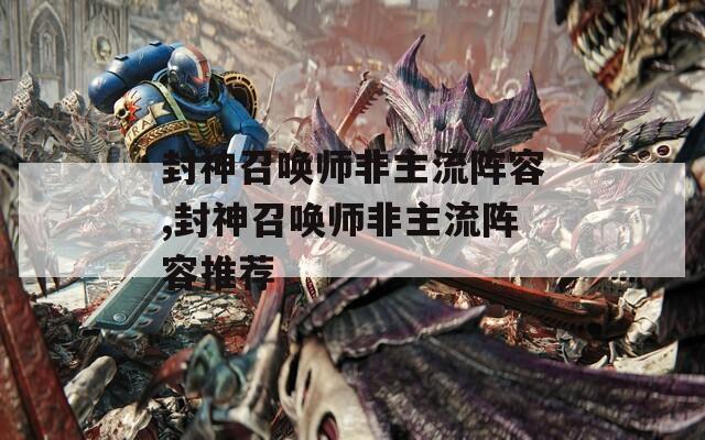 封神召唤师非主流阵容,封神召唤师非主流阵容推荐